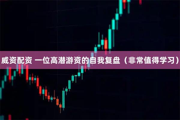 威资配资 一位高潜游资的自我复盘（非常值得学习）