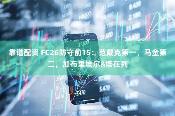 靠谱配资 FC26防守前15：范戴克第一，马金第二，加布里埃尔&塔在列