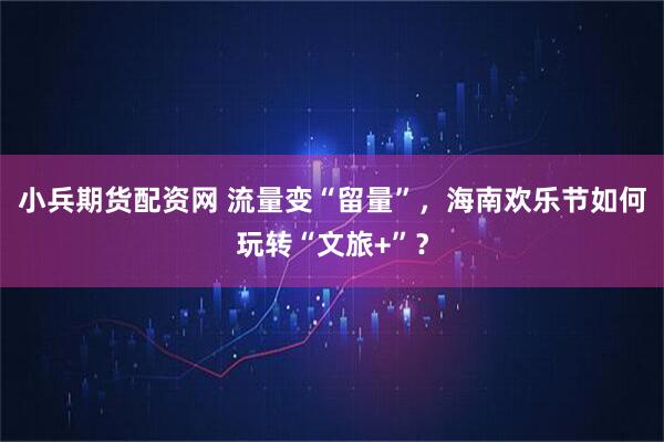 小兵期货配资网 流量变“留量”，海南欢乐节如何玩转“文旅+”？