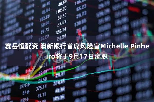 赛岳恒配资 澳新银行首席风险官Michelle Pinheiro将于9月17日离职