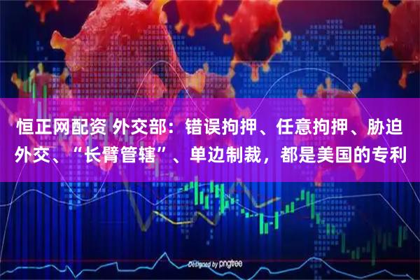 恒正网配资 外交部：错误拘押、任意拘押、胁迫外交、“长臂管辖”、单边制裁，都是美国的专利