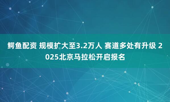 鳄鱼配资 规模扩大至3.2万人 赛道多处有升级 2025北京马拉松开启报名