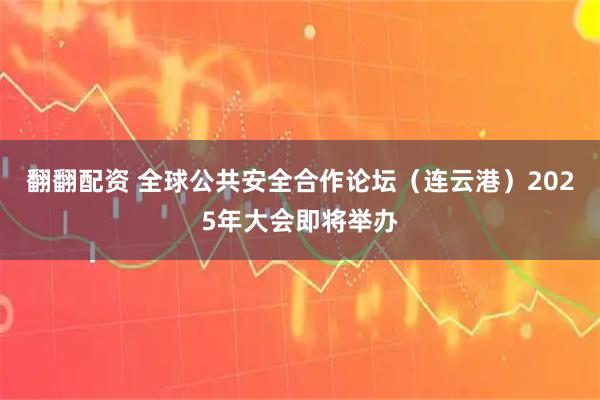 翻翻配资 全球公共安全合作论坛（连云港）2025年大会即将举办