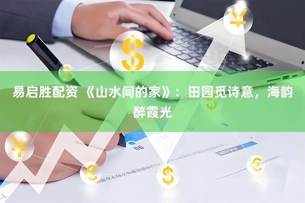 易启胜配资 《山水间的家》：田园觅诗意，海韵醉霞光
