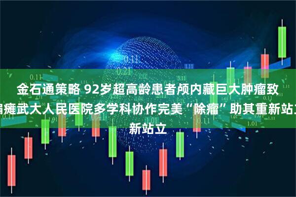 金石通策略 92岁超高龄患者颅内藏巨大肿瘤致偏瘫武大人民医院多学科协作完美“除瘤”助其重新站立