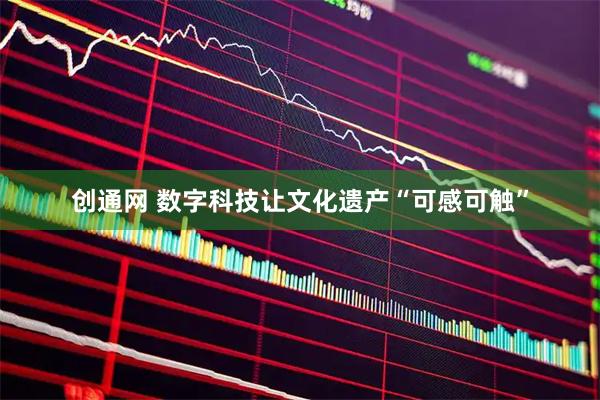 创通网 数字科技让文化遗产“可感可触”