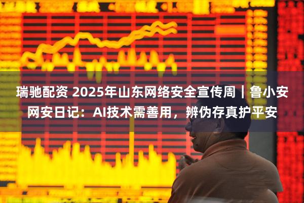 瑞驰配资 2025年山东网络安全宣传周｜鲁小安网安日记：AI技术需善用，辨伪存真护平安