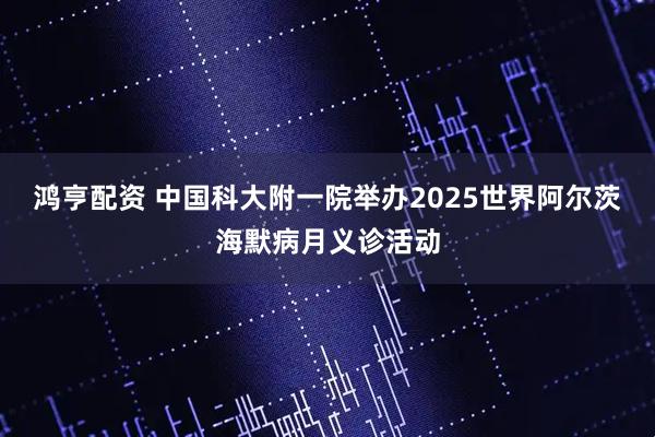 鸿亨配资 中国科大附一院举办2025世界阿尔茨海默病月义诊活动
