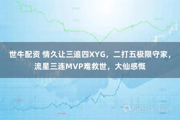 世牛配资 情久让三追四XYG，二打五极限守家，流星三连MVP难救世，大仙感慨