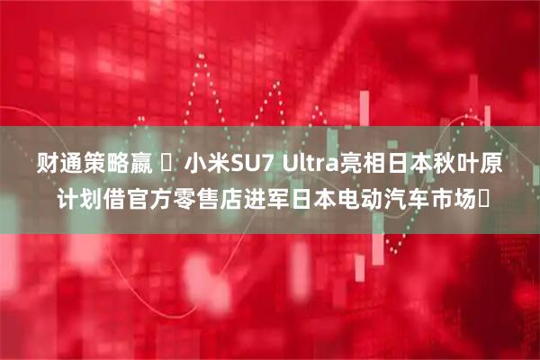 财通策略嬴 ​小米SU7 Ultra亮相日本秋叶原 计划借官方零售店进军日本电动汽车市场​