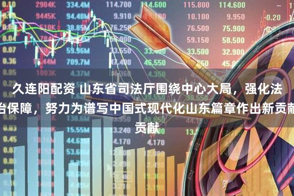 久连阳配资 山东省司法厅围绕中心大局，强化法治保障，努力为谱写中国式现代化山东篇章作出新贡献