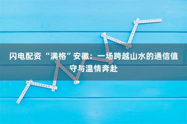 闪电配资 “满格”安徽：一场跨越山水的通信值守与温情奔赴