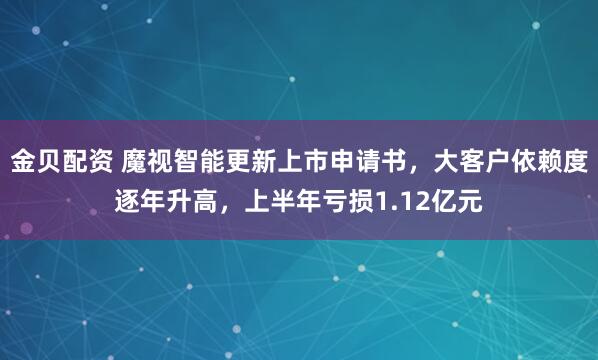 金贝配资 魔视智能更新上市申请书，大客户依赖度逐年升高，上半年亏损1.12亿元