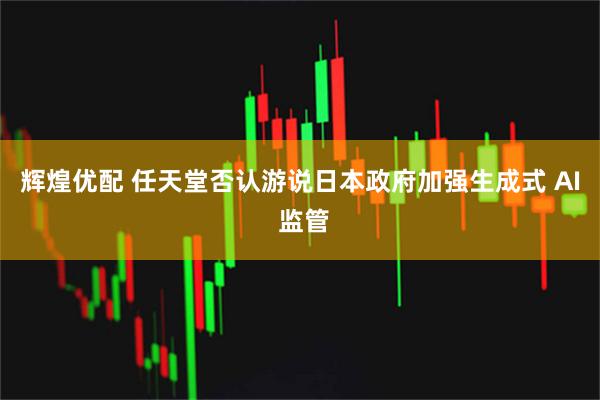 辉煌优配 任天堂否认游说日本政府加强生成式 AI 监管