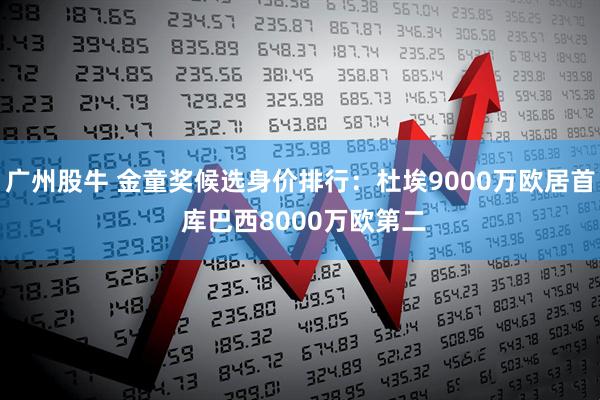 广州股牛 金童奖候选身价排行：杜埃9000万欧居首 库巴西8000万欧第二