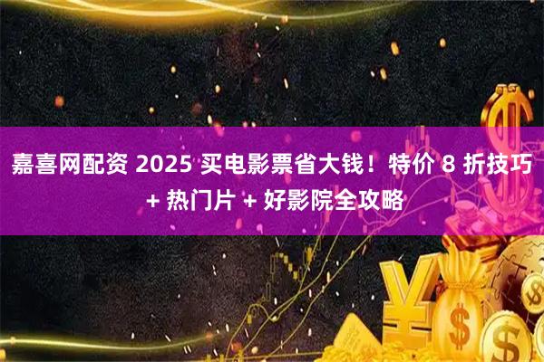 嘉喜网配资 2025 买电影票省大钱！特价 8 折技巧 + 热门片 + 好影院全攻略