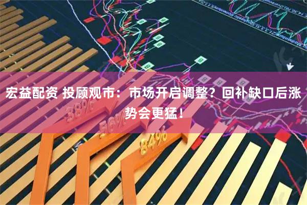 宏益配资 投顾观市：市场开启调整？回补缺口后涨势会更猛！