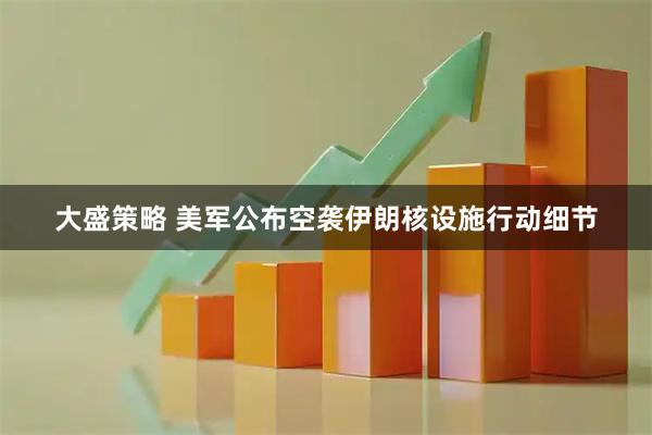 大盛策略 美军公布空袭伊朗核设施行动细节