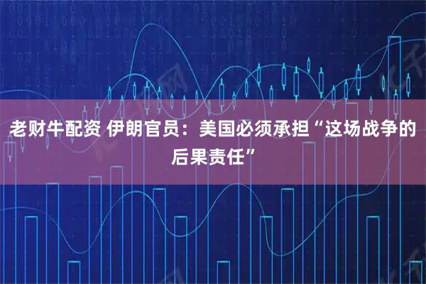 老财牛配资 伊朗官员：美国必须承担“这场战争的后果责任”