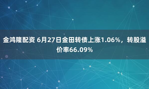 金鸿隆配资 6月27日金田转债上涨1.06%，转股溢价率66.09%