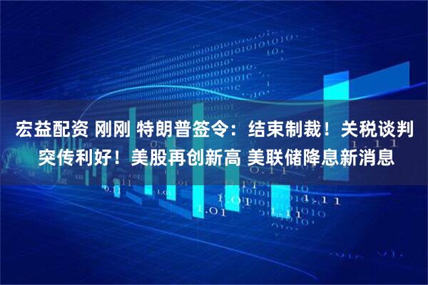 宏益配资 刚刚 特朗普签令：结束制裁！关税谈判 突传利好！美股再创新高 美联储降息新消息