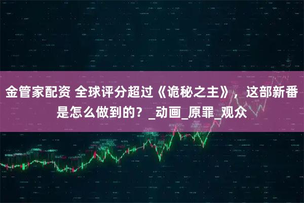 金管家配资 全球评分超过《诡秘之主》，这部新番是怎么做到的？_动画_原罪_观众