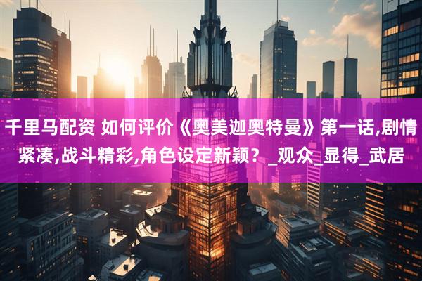 千里马配资 如何评价《奥美迦奥特曼》第一话,剧情紧凑,战斗精彩,角色设定新颖？_观众_显得_武居