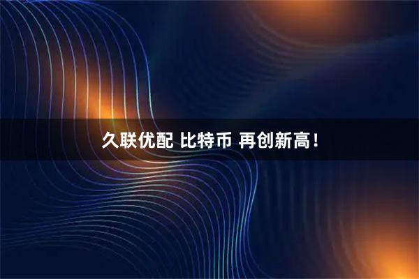 久联优配 比特币 再创新高！
