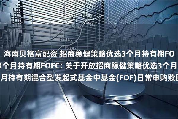 海南贝格富配资 招商稳健策略优选3个月持有期FOFA,招商稳健策略优选3个月持有期FOFC: 关于开放招商稳健策略优选3个月持有期混合型发起式基金中基金(FOF)日常申购赎回和定期定额投资业务的公告
