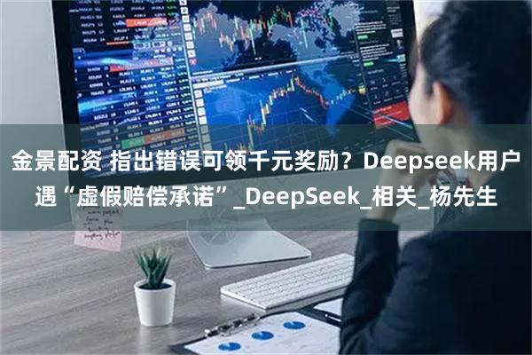 金景配资 指出错误可领千元奖励？Deepseek用户遇“虚假赔偿承诺”_DeepSeek_相关_杨先生