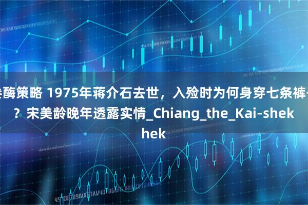 叁酶策略 1975年蒋介石去世，入殓时为何身穿七条裤子？宋美龄晚年透露实情_Chiang_the_Kai-shek