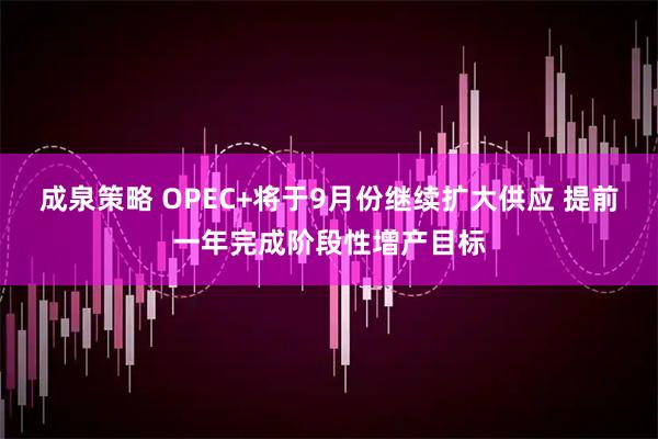 成泉策略 OPEC+将于9月份继续扩大供应 提前一年完成阶段性增产目标