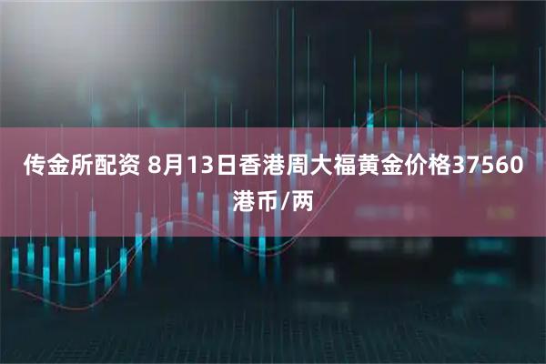 传金所配资 8月13日香港周大福黄金价格37560港币/两