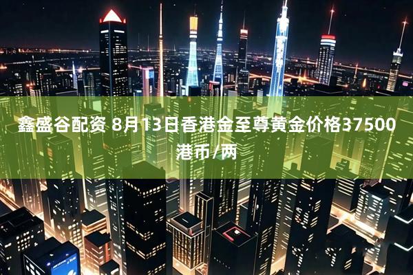 鑫盛谷配资 8月13日香港金至尊黄金价格37500港币/两