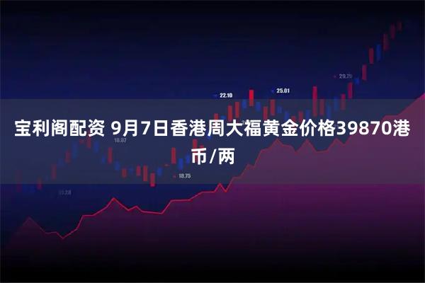 宝利阁配资 9月7日香港周大福黄金价格39870港币/两