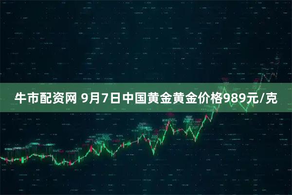 牛市配资网 9月7日中国黄金黄金价格989元/克