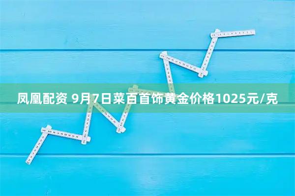 凤凰配资 9月7日菜百首饰黄金价格1025元/克