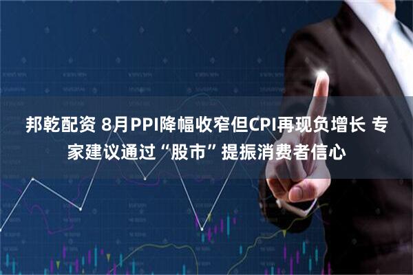 邦乾配资 8月PPI降幅收窄但CPI再现负增长 专家建议通过“股市”提振消费者信心