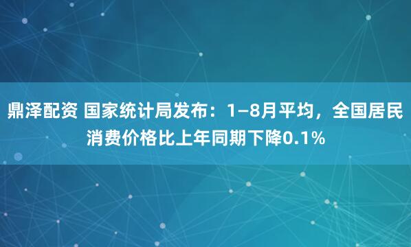 鼎泽配资 国家统计局发布：1—8月平均，全国居民消费价格比上年同期下降0.1%
