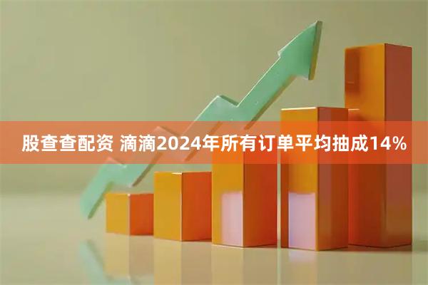 股查查配资 滴滴2024年所有订单平均抽成14%