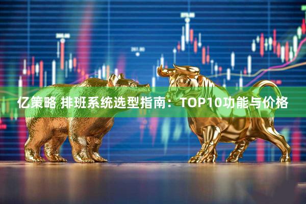 亿策略 排班系统选型指南：TOP10功能与价格