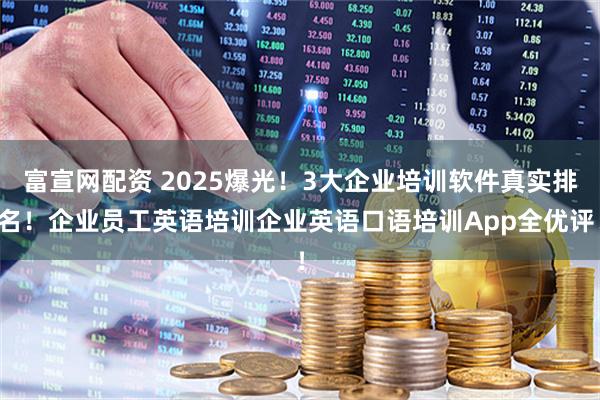 富宣网配资 2025爆光！3大企业培训软件真实排名！企业员工英语培训企业英语口语培训App全优评！