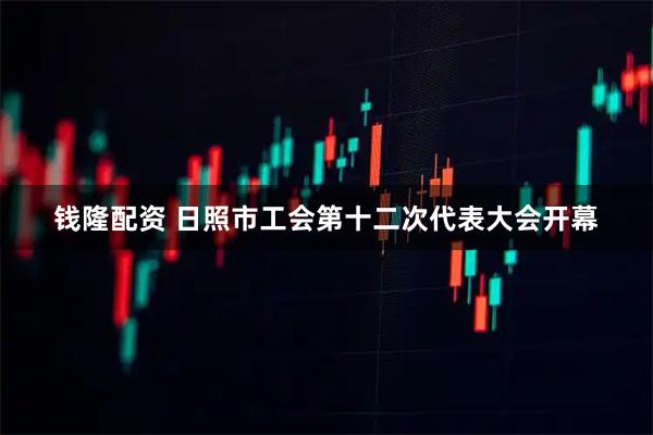 钱隆配资 日照市工会第十二次代表大会开幕