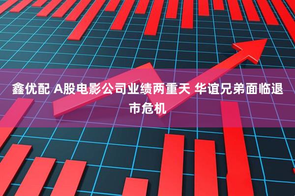 鑫优配 A股电影公司业绩两重天 华谊兄弟面临退市危机