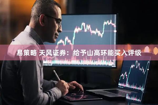 易策略 天风证券：给予山高环能买入评级