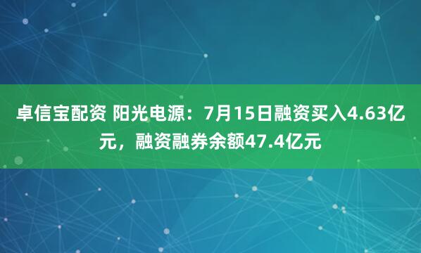 卓信宝配资 阳光电源：7月15日融资买入4.63亿元，融资融券余额47.4亿元