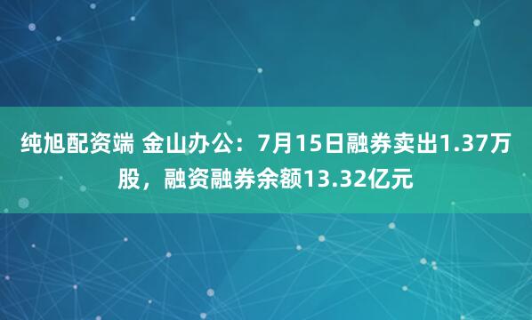 纯旭配资端 金山办公：7月15日融券卖出1.37万股，融资融券余额13.32亿元