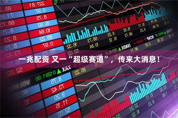 一兆配资 又一“超级赛道”，传来大消息！