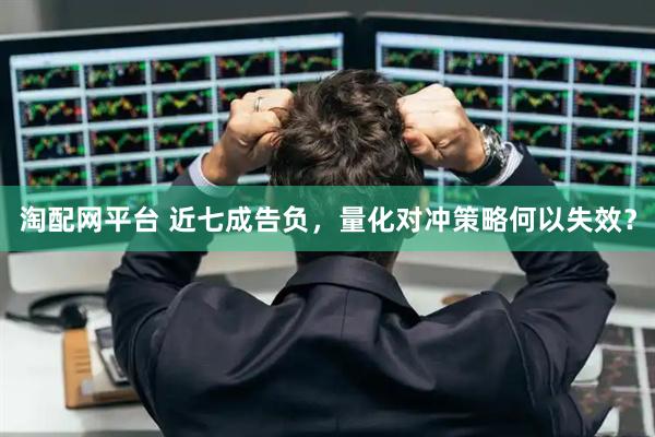 淘配网平台 近七成告负，量化对冲策略何以失效？