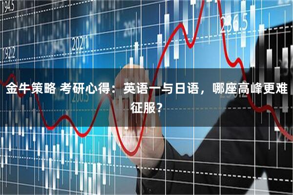 金牛策略 考研心得：英语一与日语，哪座高峰更难征服？